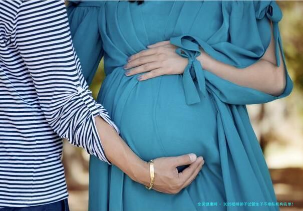 2025扬州卵子试管生子不排队机构名单！附3家试管医院详细介绍