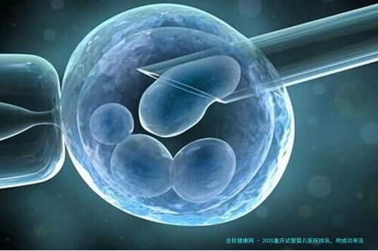 2025重庆试管婴儿医院排名，附成功率及费用介绍